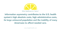 When healthcare is a lemon; Information asymmetry contributes to the U.S. health system’s high absolute costs, high administrative costs, its large uninsured population and the inability of many Americans to afford needed care.